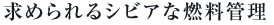 求められるシビアな燃料管理 