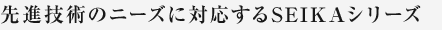先進技術のニーズに対応するSEIKAシリーズ