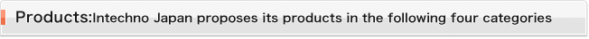 Products: Intechno Japan proposes its products in the following four categories: 
